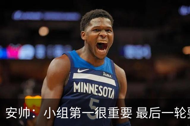 安帅：小组第一很重要 最后一轮要和国米争第一