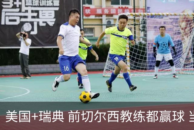 美国+瑞典 前切尔西教练都赢球 当年海港也是有车路士主帅